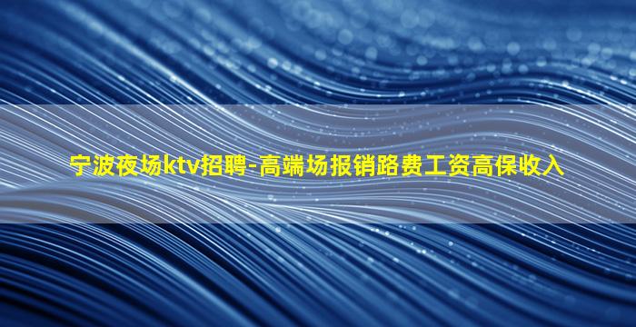 宁波夜场ktv招聘-高端场报销路费工资高保收入